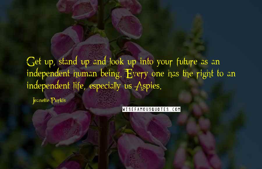 Jeanette Purkis Quotes: Get up, stand up and look up into your future as an independent human being. Every one has the right to an independent life, especially us Aspies.