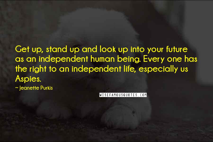 Jeanette Purkis Quotes: Get up, stand up and look up into your future as an independent human being. Every one has the right to an independent life, especially us Aspies.