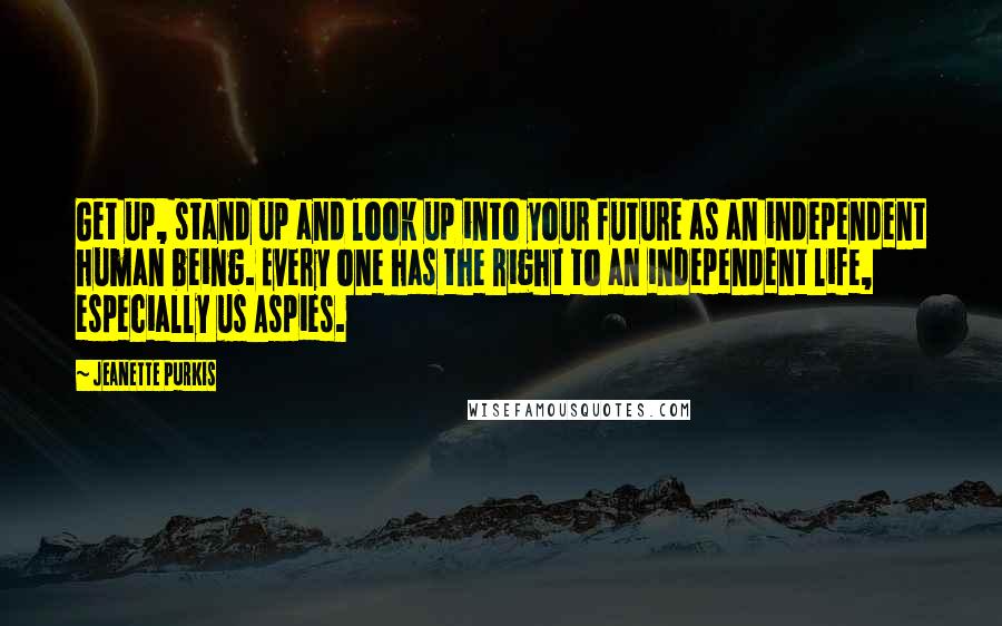 Jeanette Purkis Quotes: Get up, stand up and look up into your future as an independent human being. Every one has the right to an independent life, especially us Aspies.