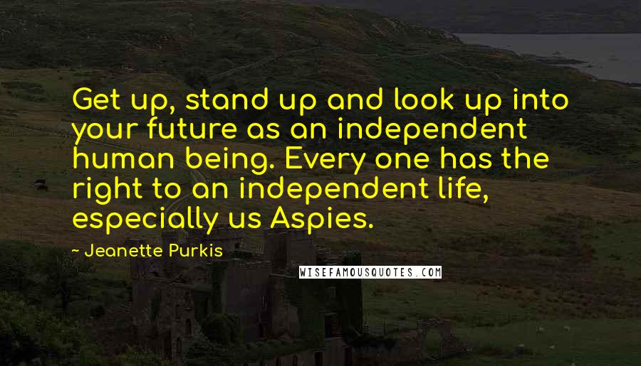 Jeanette Purkis Quotes: Get up, stand up and look up into your future as an independent human being. Every one has the right to an independent life, especially us Aspies.