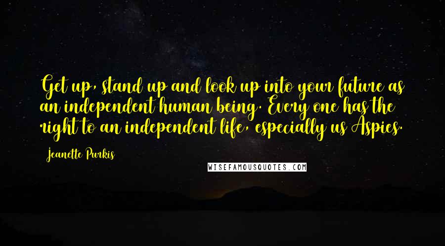 Jeanette Purkis Quotes: Get up, stand up and look up into your future as an independent human being. Every one has the right to an independent life, especially us Aspies.