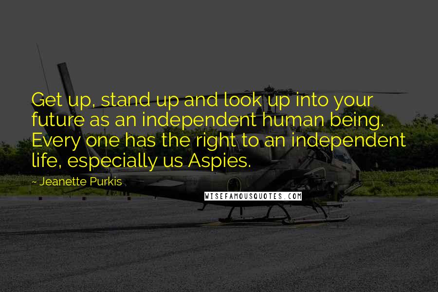 Jeanette Purkis Quotes: Get up, stand up and look up into your future as an independent human being. Every one has the right to an independent life, especially us Aspies.