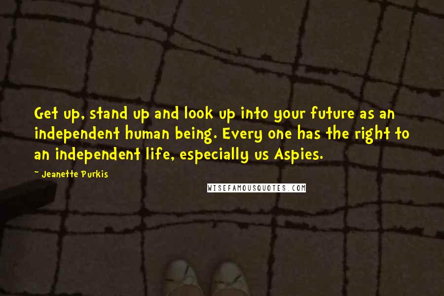 Jeanette Purkis Quotes: Get up, stand up and look up into your future as an independent human being. Every one has the right to an independent life, especially us Aspies.