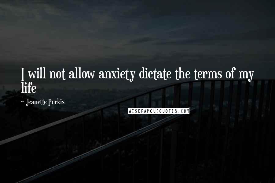 Jeanette Purkis Quotes: I will not allow anxiety dictate the terms of my life