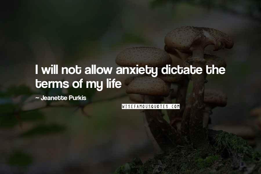 Jeanette Purkis Quotes: I will not allow anxiety dictate the terms of my life