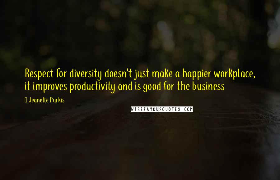 Jeanette Purkis Quotes: Respect for diversity doesn't just make a happier workplace, it improves productivity and is good for the business