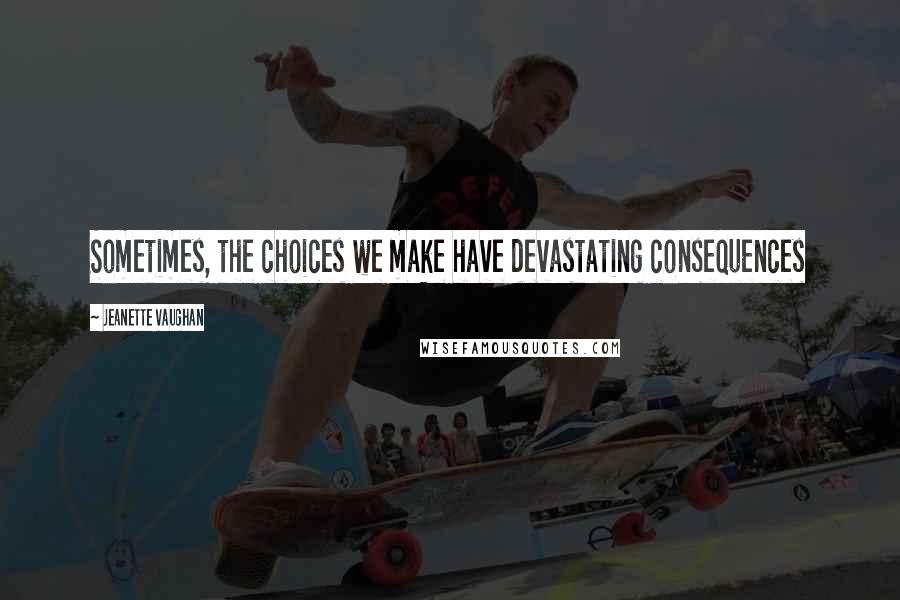 Jeanette Vaughan Quotes: Sometimes, the choices we make have devastating consequences