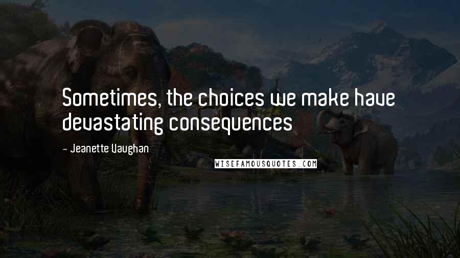 Jeanette Vaughan Quotes: Sometimes, the choices we make have devastating consequences