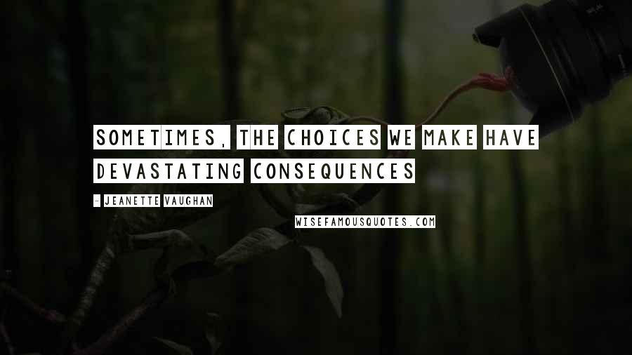 Jeanette Vaughan Quotes: Sometimes, the choices we make have devastating consequences