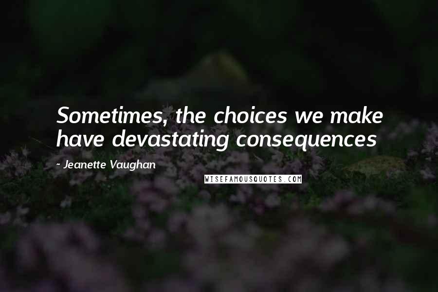 Jeanette Vaughan Quotes: Sometimes, the choices we make have devastating consequences