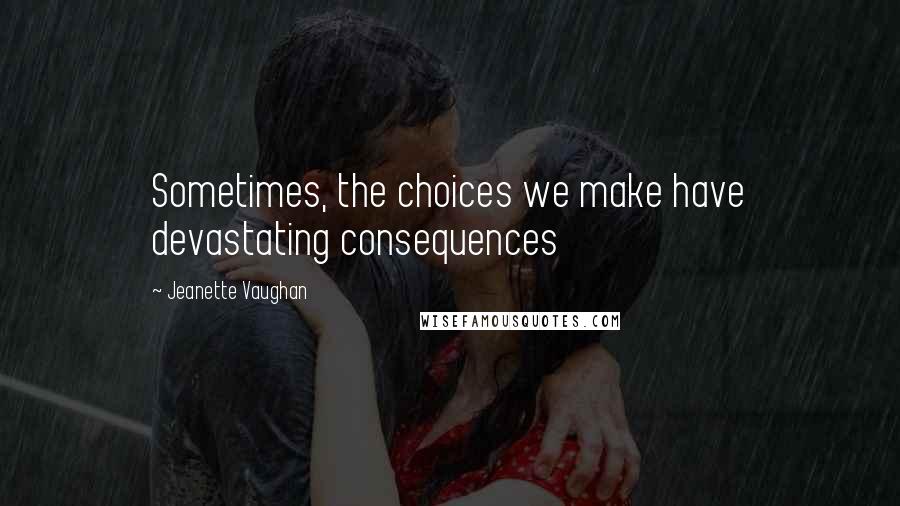 Jeanette Vaughan Quotes: Sometimes, the choices we make have devastating consequences