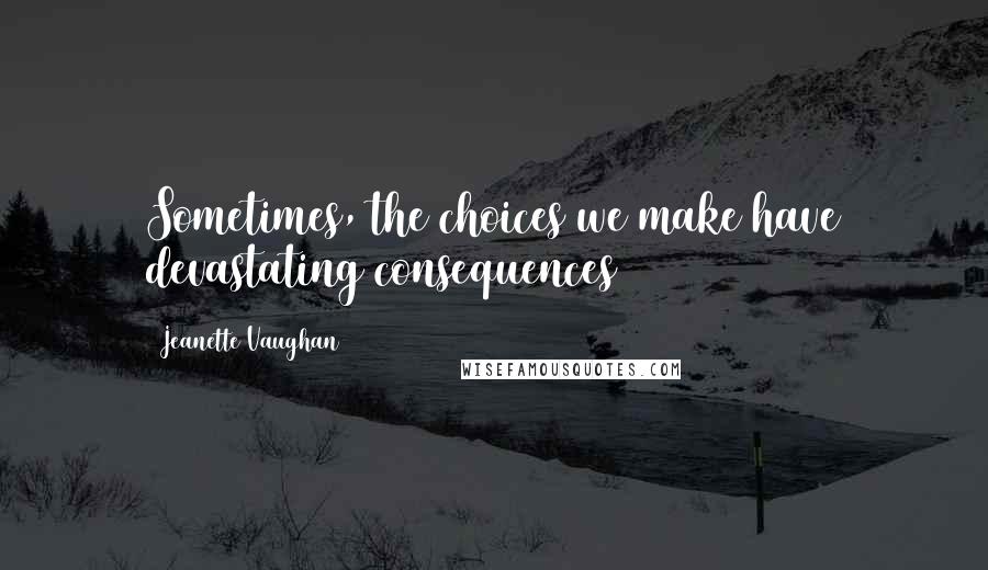 Jeanette Vaughan Quotes: Sometimes, the choices we make have devastating consequences