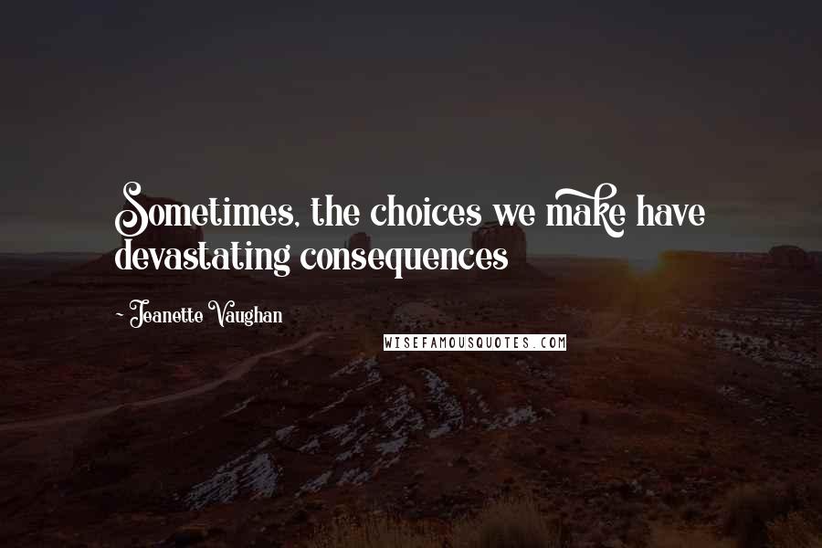Jeanette Vaughan Quotes: Sometimes, the choices we make have devastating consequences