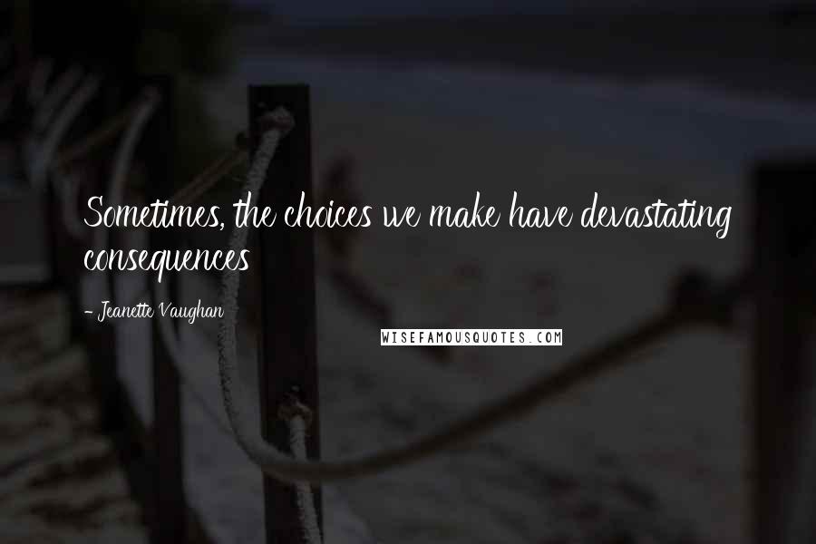 Jeanette Vaughan Quotes: Sometimes, the choices we make have devastating consequences