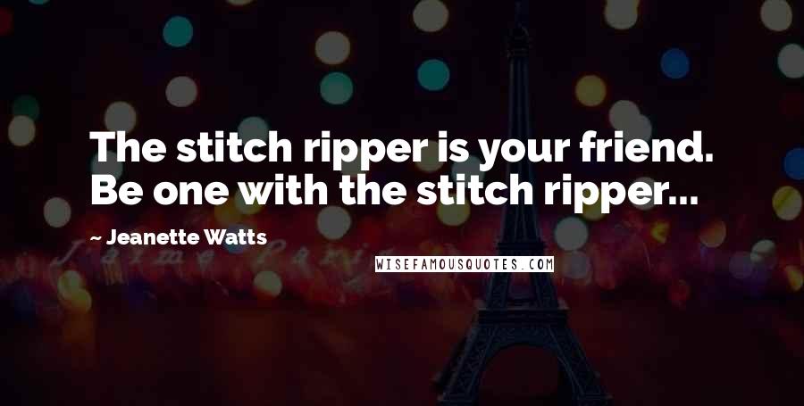 Jeanette Watts Quotes: The stitch ripper is your friend. Be one with the stitch ripper...