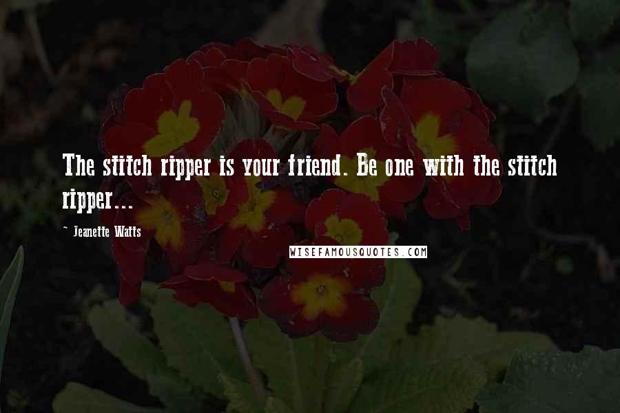 Jeanette Watts Quotes: The stitch ripper is your friend. Be one with the stitch ripper...