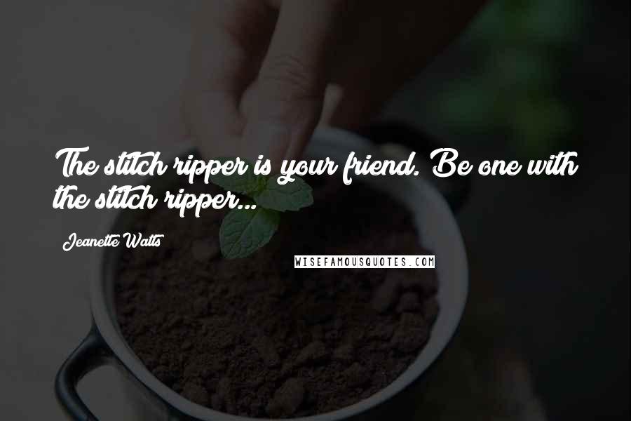 Jeanette Watts Quotes: The stitch ripper is your friend. Be one with the stitch ripper...