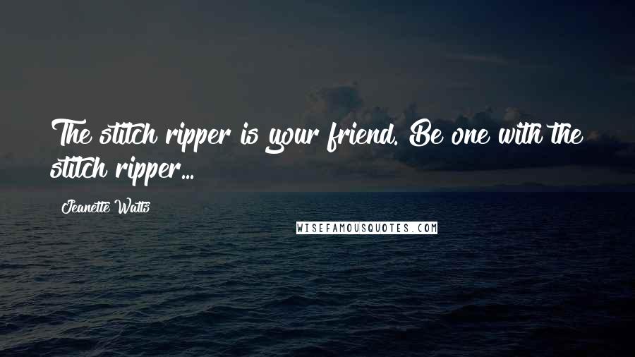 Jeanette Watts Quotes: The stitch ripper is your friend. Be one with the stitch ripper...