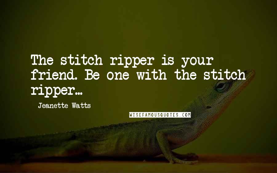 Jeanette Watts Quotes: The stitch ripper is your friend. Be one with the stitch ripper...