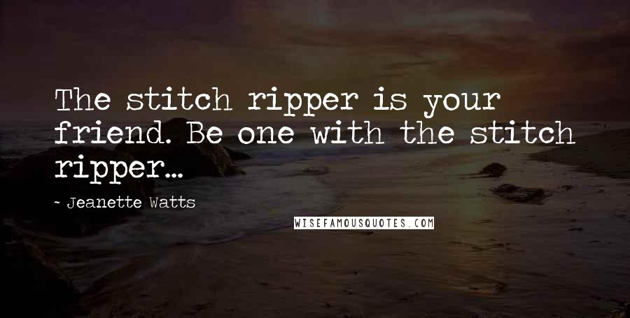 Jeanette Watts Quotes: The stitch ripper is your friend. Be one with the stitch ripper...