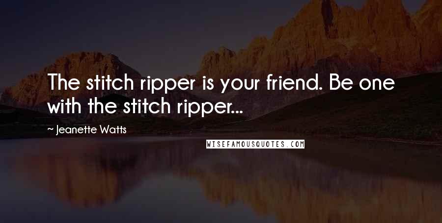 Jeanette Watts Quotes: The stitch ripper is your friend. Be one with the stitch ripper...