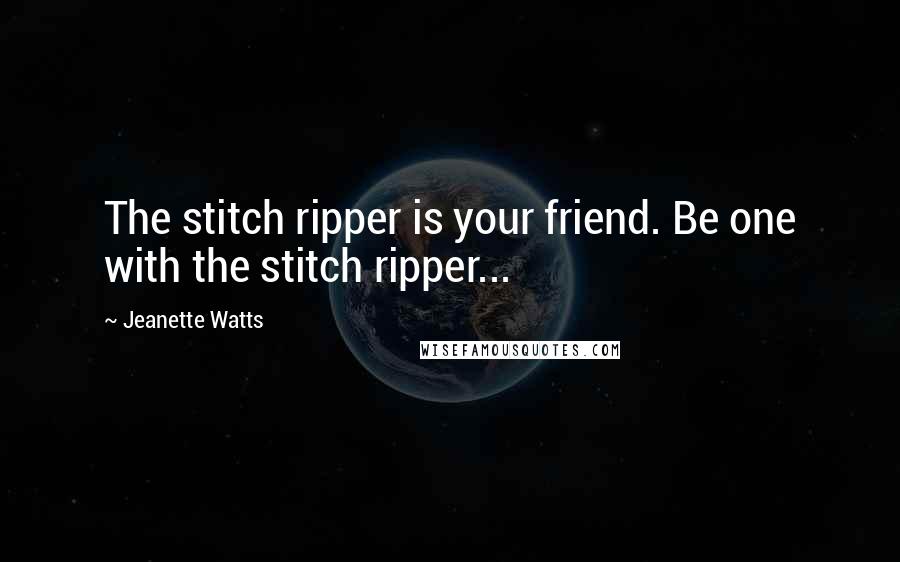 Jeanette Watts Quotes: The stitch ripper is your friend. Be one with the stitch ripper...