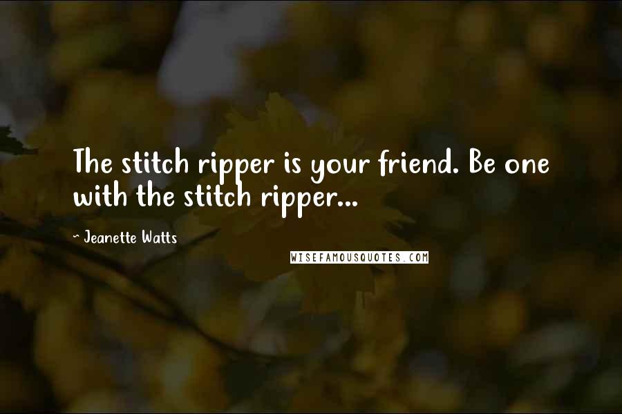 Jeanette Watts Quotes: The stitch ripper is your friend. Be one with the stitch ripper...