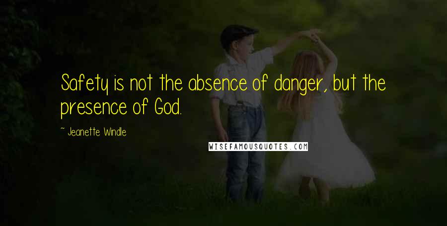 Jeanette Windle Quotes: Safety is not the absence of danger, but the presence of God.