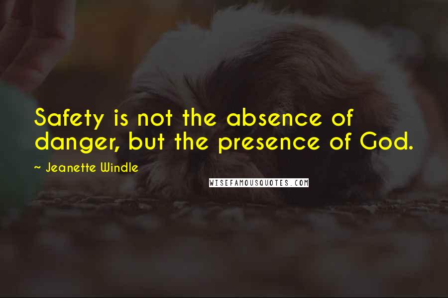 Jeanette Windle Quotes: Safety is not the absence of danger, but the presence of God.