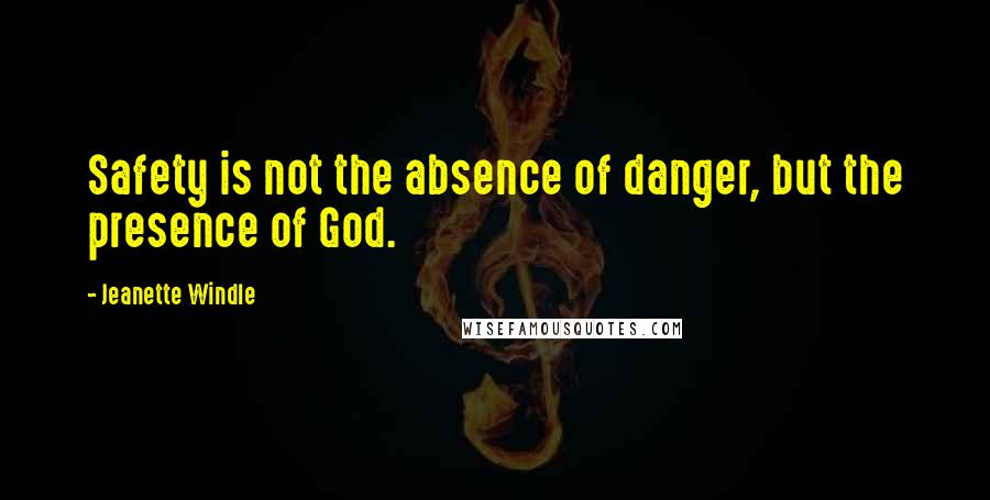 Jeanette Windle Quotes: Safety is not the absence of danger, but the presence of God.