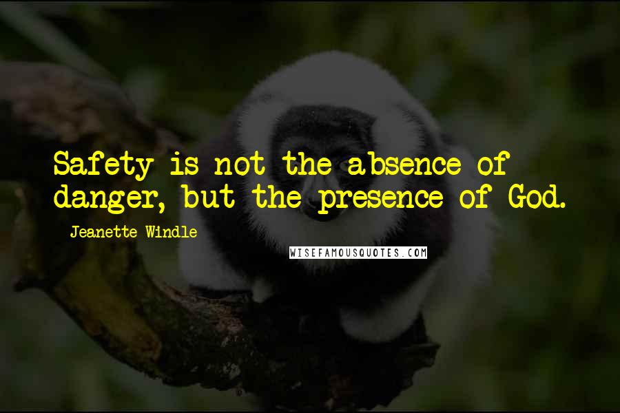 Jeanette Windle Quotes: Safety is not the absence of danger, but the presence of God.