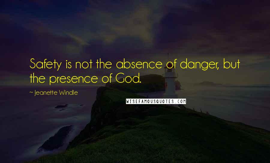 Jeanette Windle Quotes: Safety is not the absence of danger, but the presence of God.