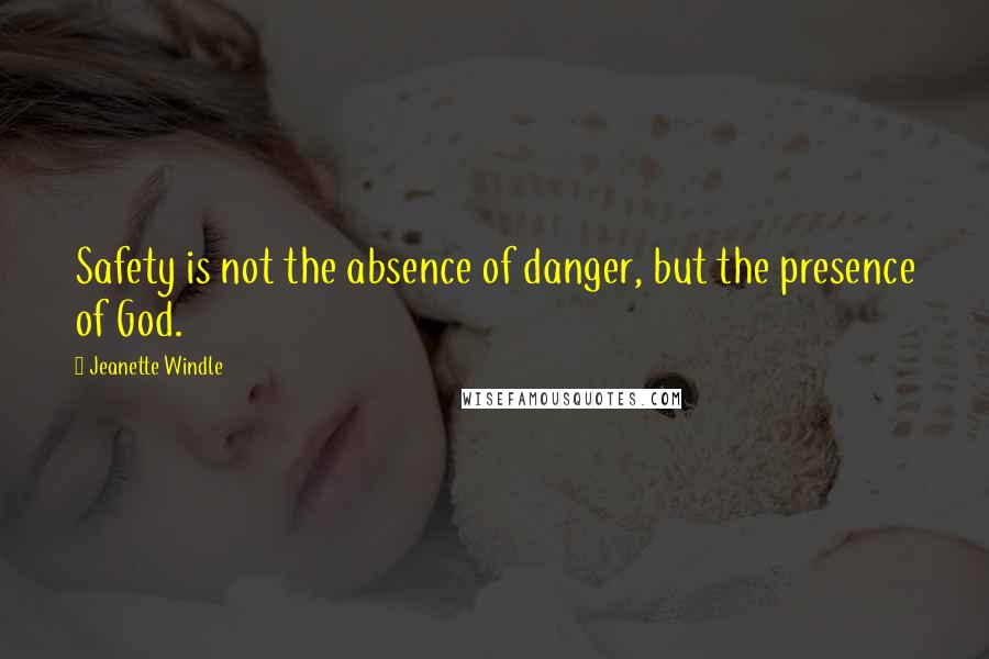 Jeanette Windle Quotes: Safety is not the absence of danger, but the presence of God.