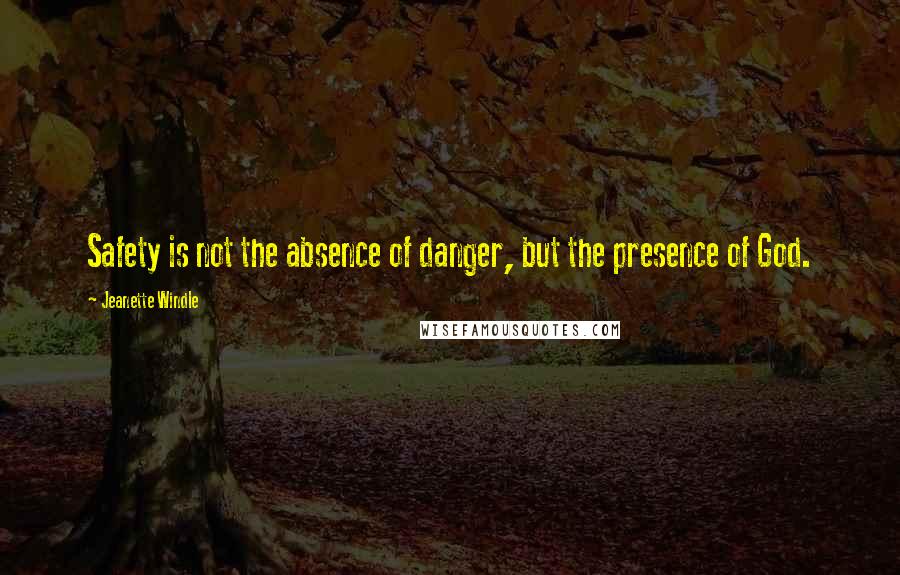 Jeanette Windle Quotes: Safety is not the absence of danger, but the presence of God.