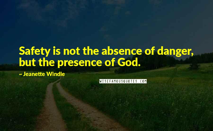 Jeanette Windle Quotes: Safety is not the absence of danger, but the presence of God.