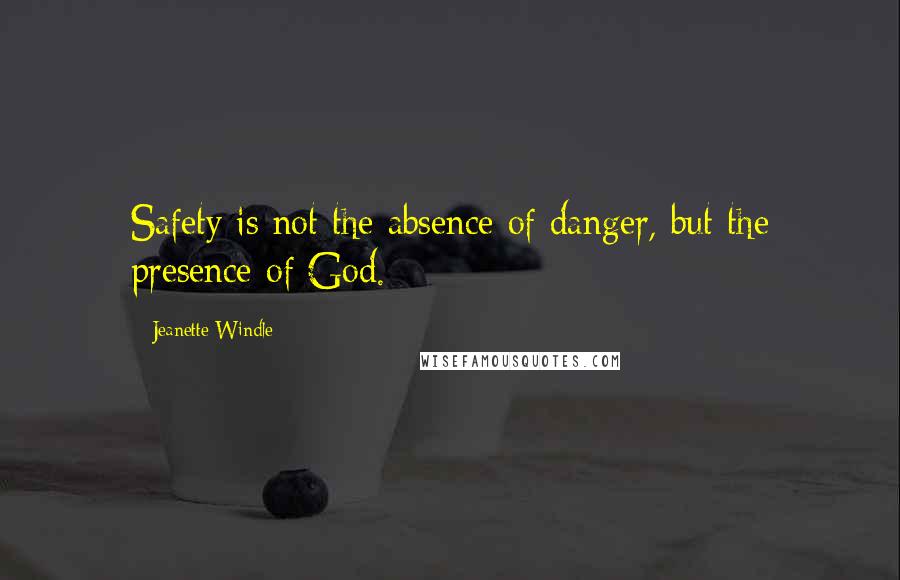 Jeanette Windle Quotes: Safety is not the absence of danger, but the presence of God.
