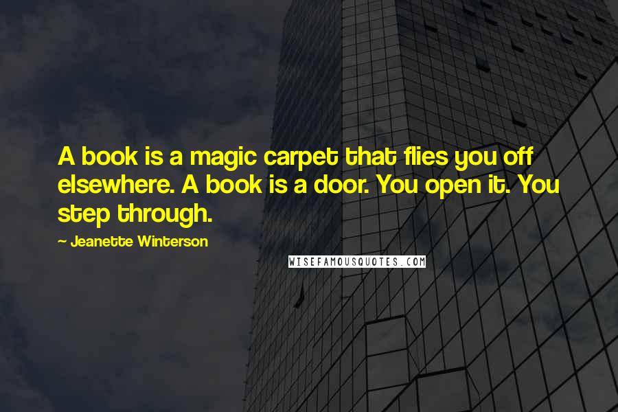 Jeanette Winterson Quotes: A book is a magic carpet that flies you off elsewhere. A book is a door. You open it. You step through.