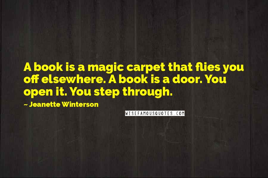 Jeanette Winterson Quotes: A book is a magic carpet that flies you off elsewhere. A book is a door. You open it. You step through.