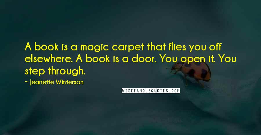 Jeanette Winterson Quotes: A book is a magic carpet that flies you off elsewhere. A book is a door. You open it. You step through.