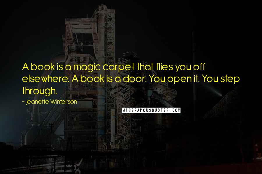 Jeanette Winterson Quotes: A book is a magic carpet that flies you off elsewhere. A book is a door. You open it. You step through.