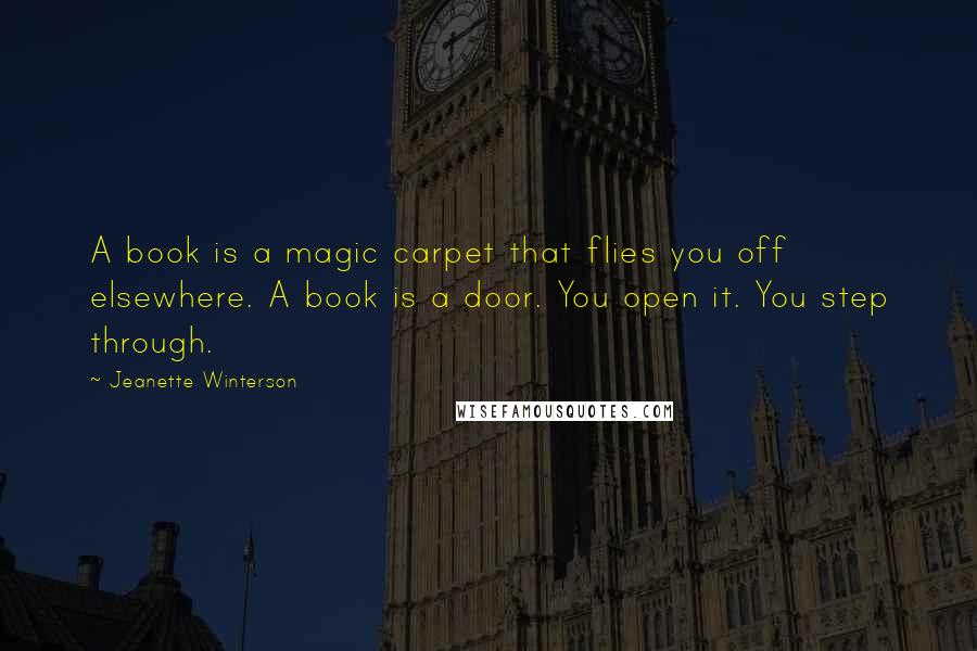 Jeanette Winterson Quotes: A book is a magic carpet that flies you off elsewhere. A book is a door. You open it. You step through.