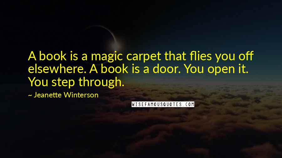 Jeanette Winterson Quotes: A book is a magic carpet that flies you off elsewhere. A book is a door. You open it. You step through.