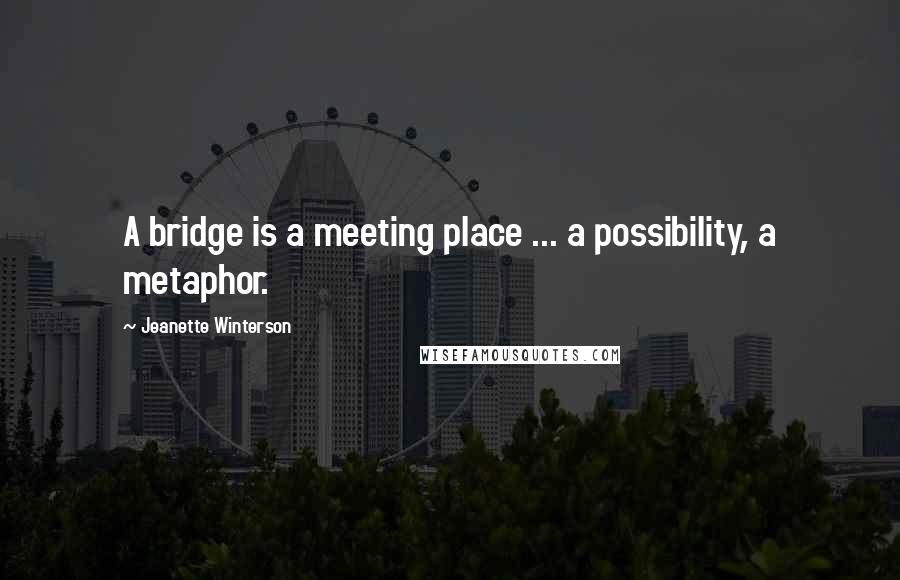 Jeanette Winterson Quotes: A bridge is a meeting place ... a possibility, a metaphor.
