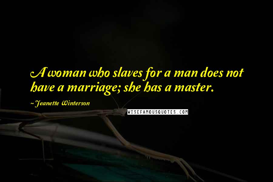 Jeanette Winterson Quotes: A woman who slaves for a man does not have a marriage; she has a master.