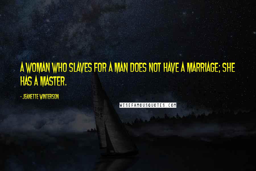 Jeanette Winterson Quotes: A woman who slaves for a man does not have a marriage; she has a master.