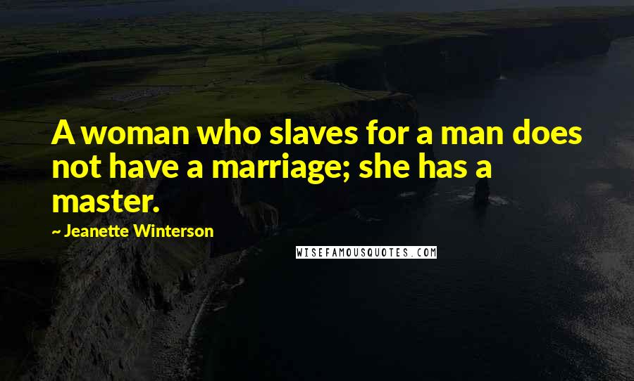 Jeanette Winterson Quotes: A woman who slaves for a man does not have a marriage; she has a master.