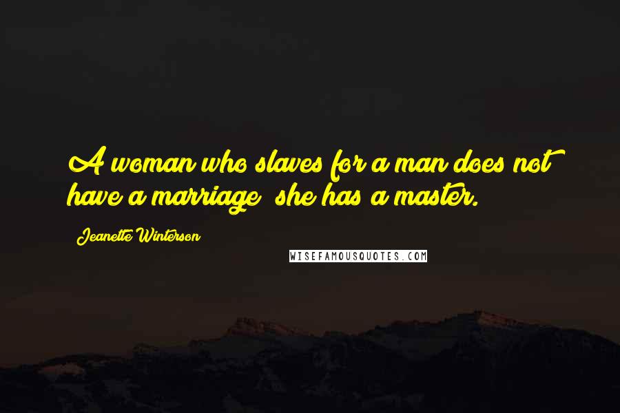 Jeanette Winterson Quotes: A woman who slaves for a man does not have a marriage; she has a master.