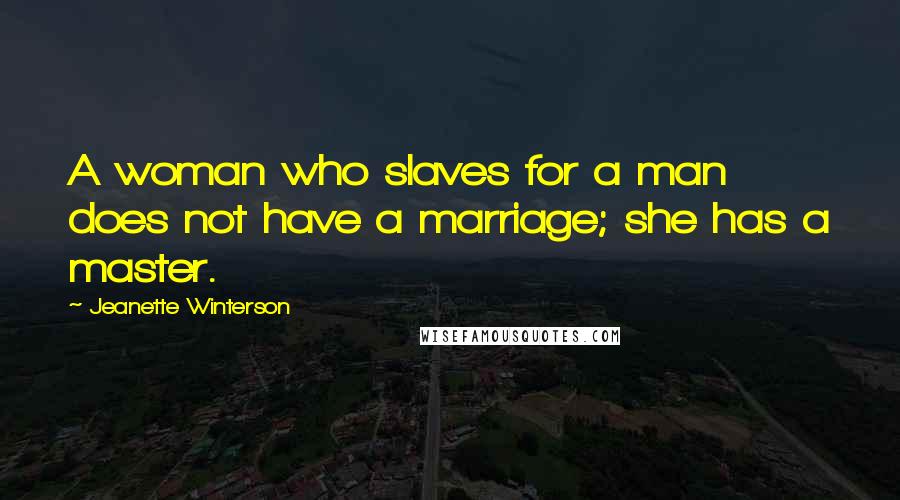 Jeanette Winterson Quotes: A woman who slaves for a man does not have a marriage; she has a master.