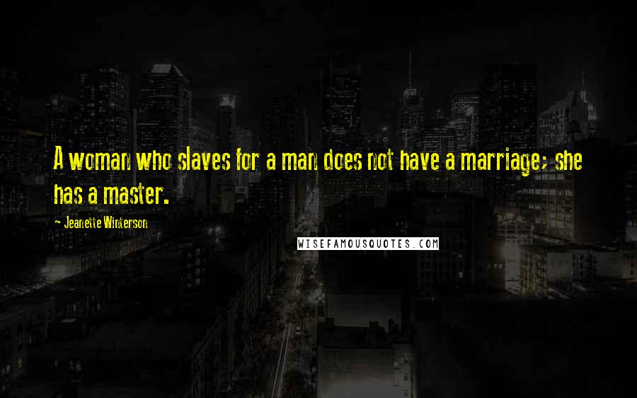 Jeanette Winterson Quotes: A woman who slaves for a man does not have a marriage; she has a master.