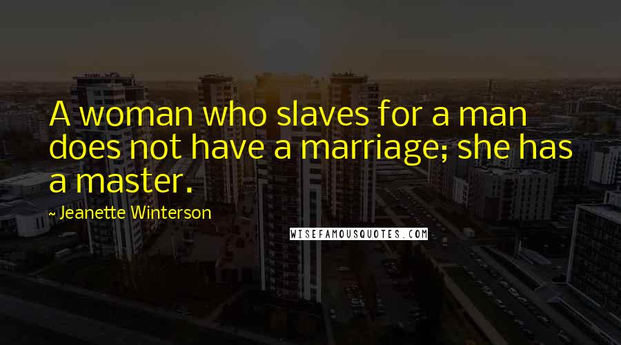 Jeanette Winterson Quotes: A woman who slaves for a man does not have a marriage; she has a master.